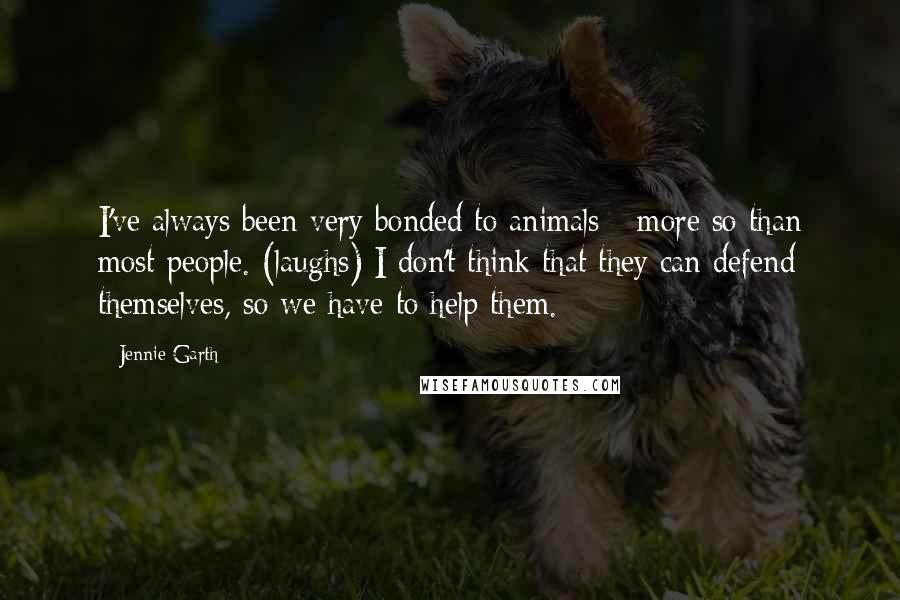 Jennie Garth Quotes: I've always been very bonded to animals - more so than most people. (laughs) I don't think that they can defend themselves, so we have to help them.