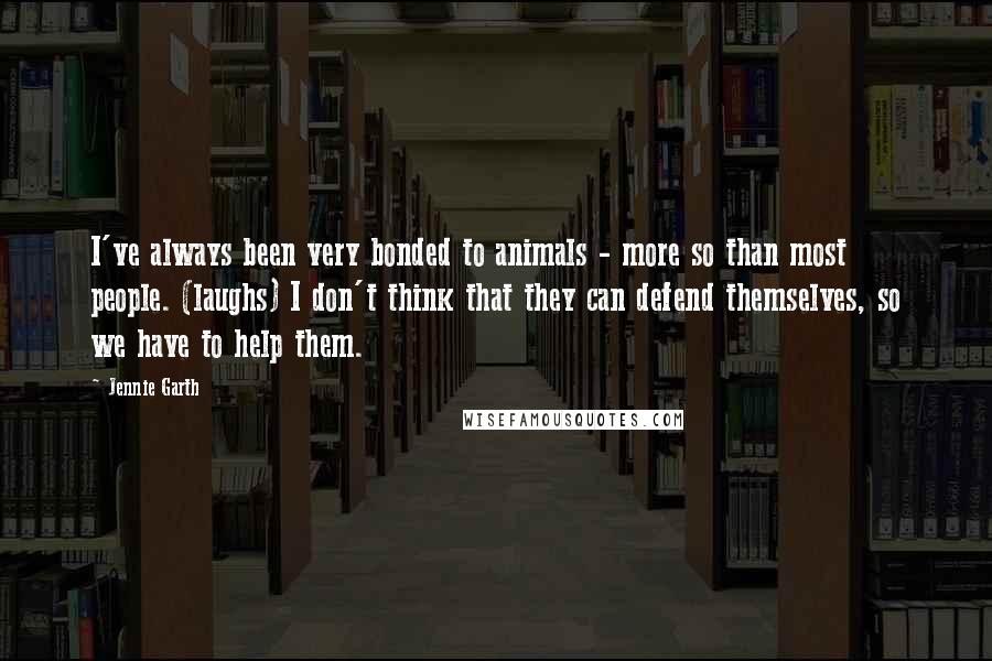 Jennie Garth Quotes: I've always been very bonded to animals - more so than most people. (laughs) I don't think that they can defend themselves, so we have to help them.