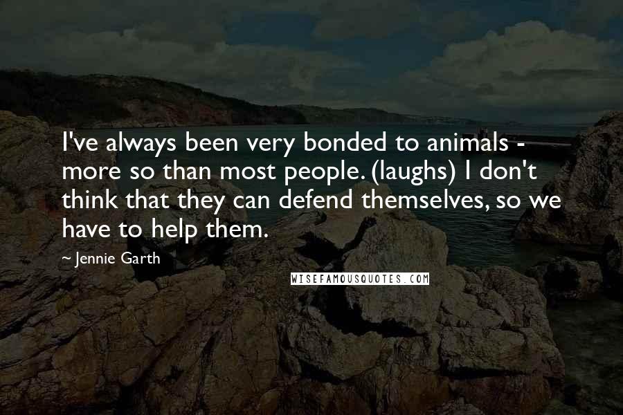 Jennie Garth Quotes: I've always been very bonded to animals - more so than most people. (laughs) I don't think that they can defend themselves, so we have to help them.