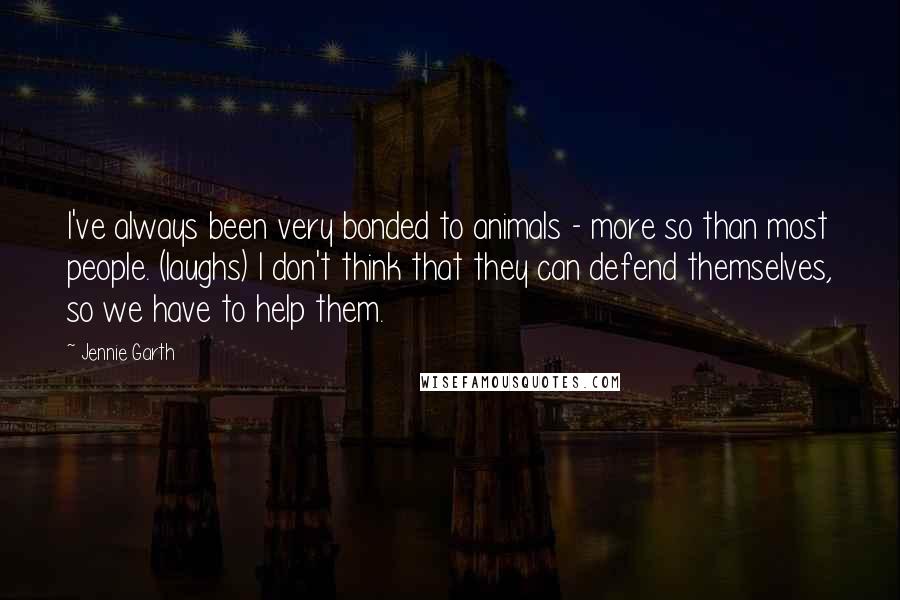 Jennie Garth Quotes: I've always been very bonded to animals - more so than most people. (laughs) I don't think that they can defend themselves, so we have to help them.