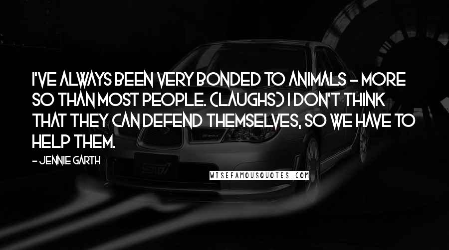 Jennie Garth Quotes: I've always been very bonded to animals - more so than most people. (laughs) I don't think that they can defend themselves, so we have to help them.