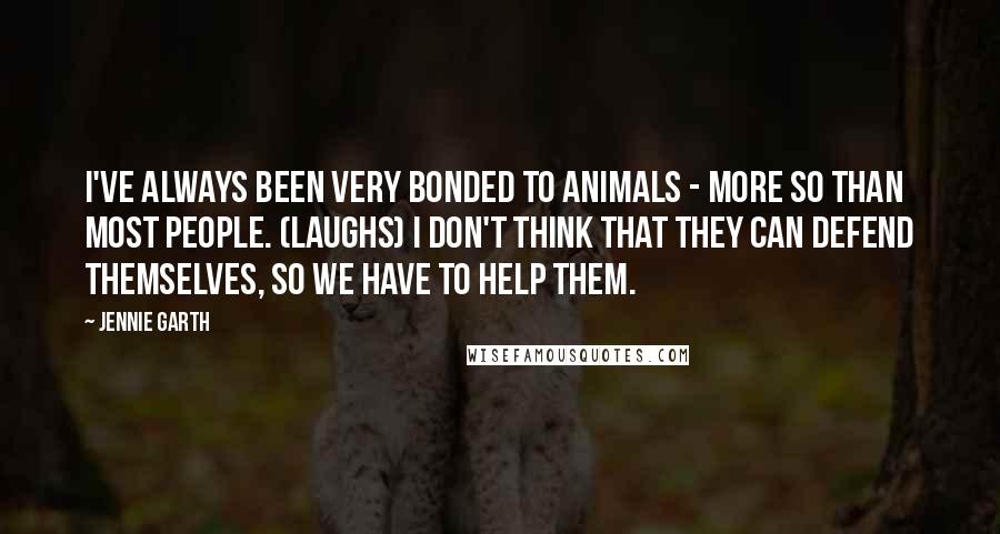 Jennie Garth Quotes: I've always been very bonded to animals - more so than most people. (laughs) I don't think that they can defend themselves, so we have to help them.