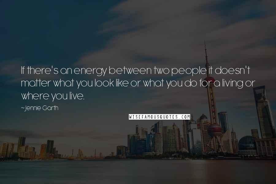 Jennie Garth Quotes: If there's an energy between two people it doesn't matter what you look like or what you do for a living or where you live.