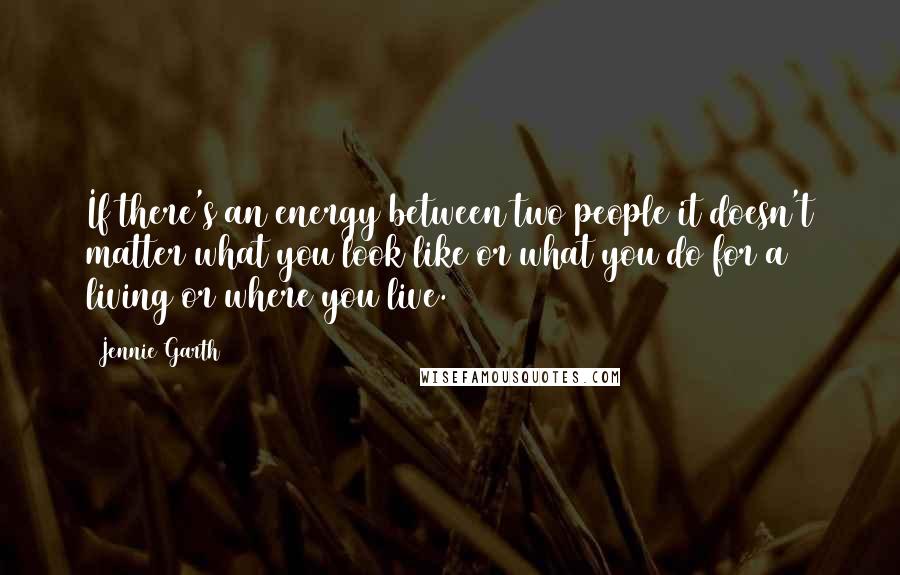 Jennie Garth Quotes: If there's an energy between two people it doesn't matter what you look like or what you do for a living or where you live.