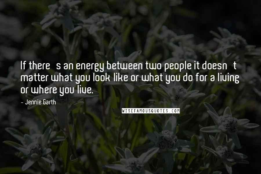 Jennie Garth Quotes: If there's an energy between two people it doesn't matter what you look like or what you do for a living or where you live.