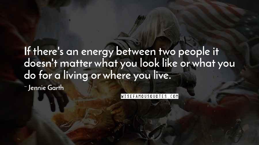 Jennie Garth Quotes: If there's an energy between two people it doesn't matter what you look like or what you do for a living or where you live.