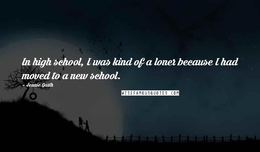 Jennie Garth Quotes: In high school, I was kind of a loner because I had moved to a new school.
