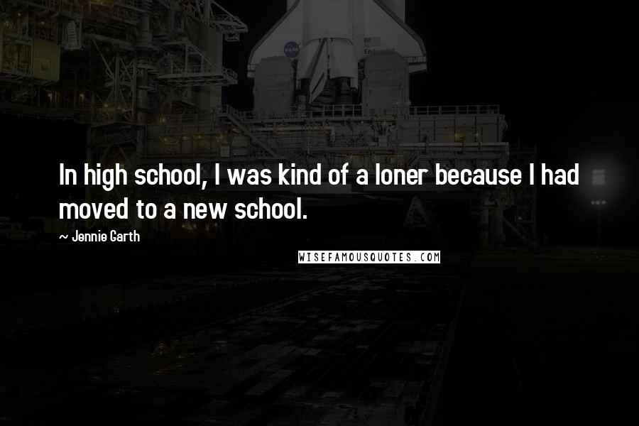 Jennie Garth Quotes: In high school, I was kind of a loner because I had moved to a new school.