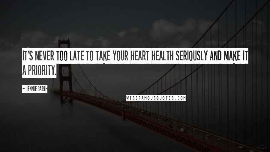 Jennie Garth Quotes: It's never too late to take your heart health seriously and make it a priority.