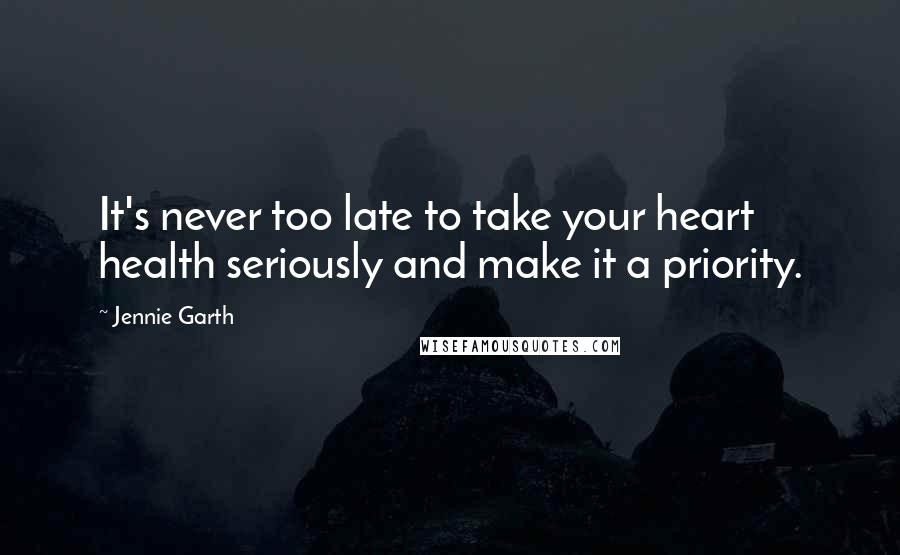 Jennie Garth Quotes: It's never too late to take your heart health seriously and make it a priority.