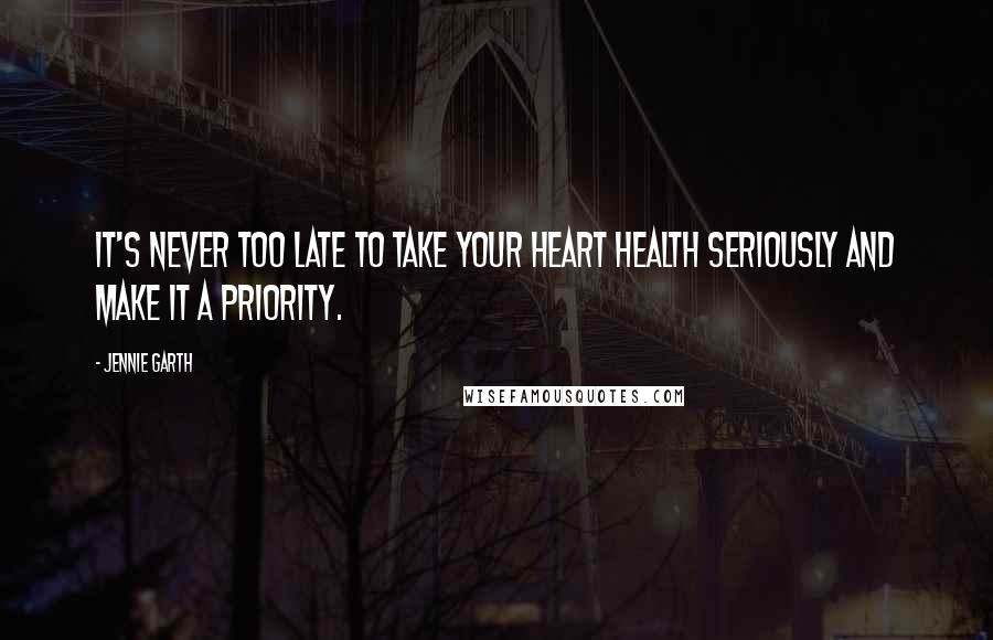 Jennie Garth Quotes: It's never too late to take your heart health seriously and make it a priority.