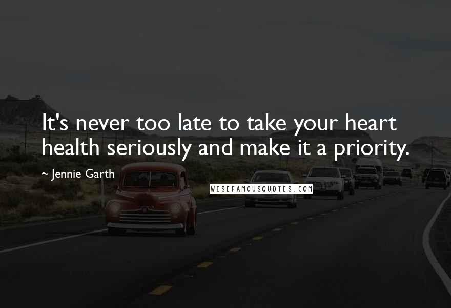 Jennie Garth Quotes: It's never too late to take your heart health seriously and make it a priority.