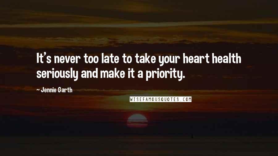 Jennie Garth Quotes: It's never too late to take your heart health seriously and make it a priority.