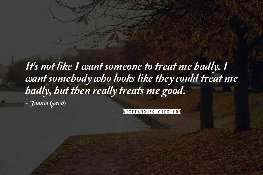 Jennie Garth Quotes: It's not like I want someone to treat me badly. I want somebody who looks like they could treat me badly, but then really treats me good.