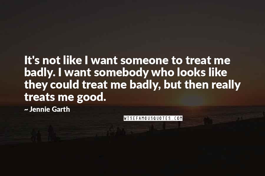 Jennie Garth Quotes: It's not like I want someone to treat me badly. I want somebody who looks like they could treat me badly, but then really treats me good.