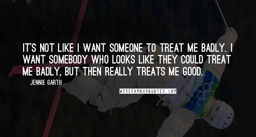 Jennie Garth Quotes: It's not like I want someone to treat me badly. I want somebody who looks like they could treat me badly, but then really treats me good.