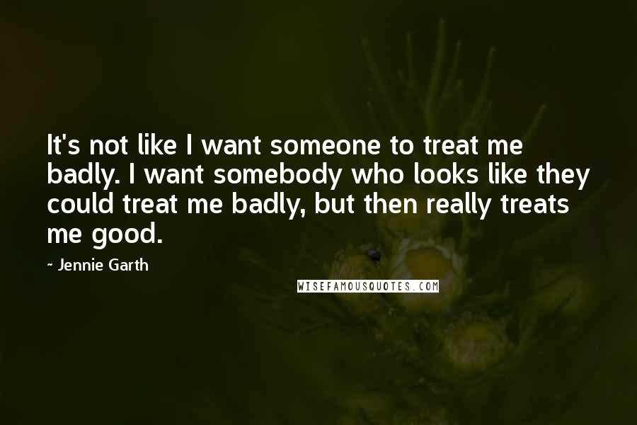 Jennie Garth Quotes: It's not like I want someone to treat me badly. I want somebody who looks like they could treat me badly, but then really treats me good.