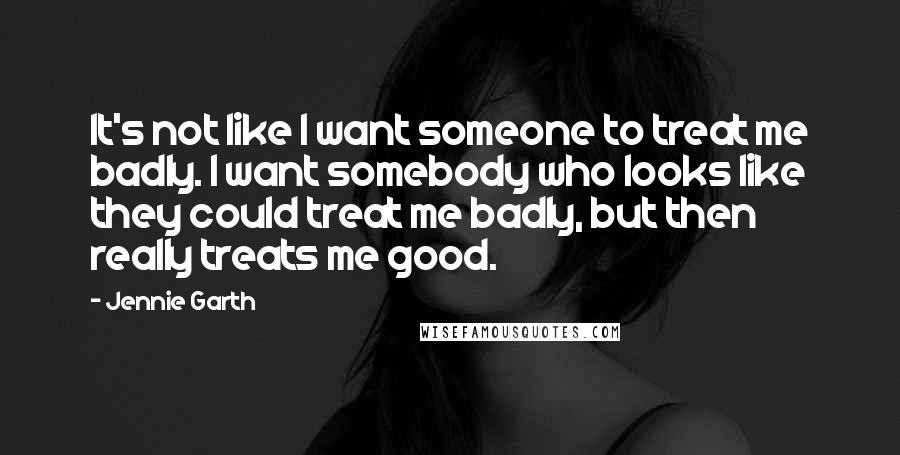 Jennie Garth Quotes: It's not like I want someone to treat me badly. I want somebody who looks like they could treat me badly, but then really treats me good.