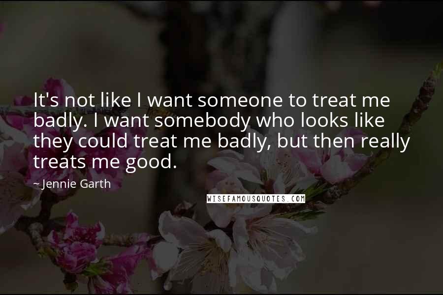 Jennie Garth Quotes: It's not like I want someone to treat me badly. I want somebody who looks like they could treat me badly, but then really treats me good.