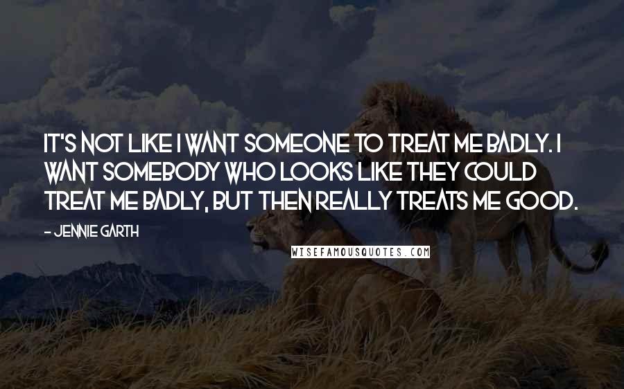 Jennie Garth Quotes: It's not like I want someone to treat me badly. I want somebody who looks like they could treat me badly, but then really treats me good.