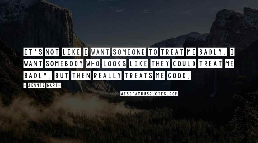 Jennie Garth Quotes: It's not like I want someone to treat me badly. I want somebody who looks like they could treat me badly, but then really treats me good.