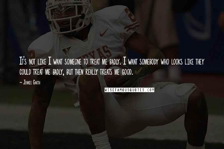 Jennie Garth Quotes: It's not like I want someone to treat me badly. I want somebody who looks like they could treat me badly, but then really treats me good.