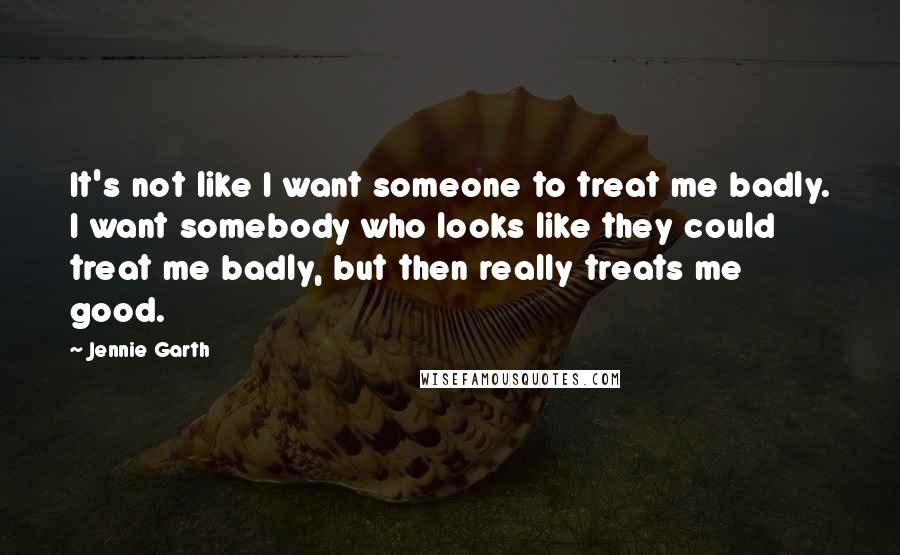 Jennie Garth Quotes: It's not like I want someone to treat me badly. I want somebody who looks like they could treat me badly, but then really treats me good.