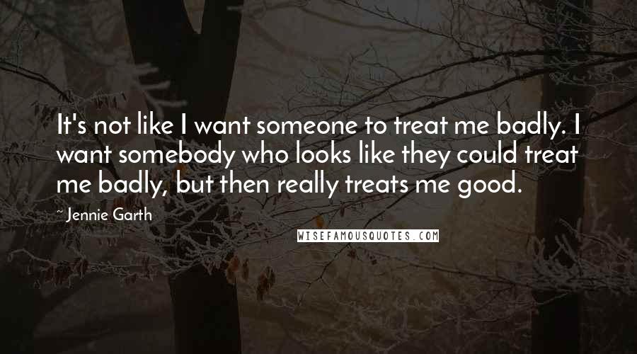 Jennie Garth Quotes: It's not like I want someone to treat me badly. I want somebody who looks like they could treat me badly, but then really treats me good.