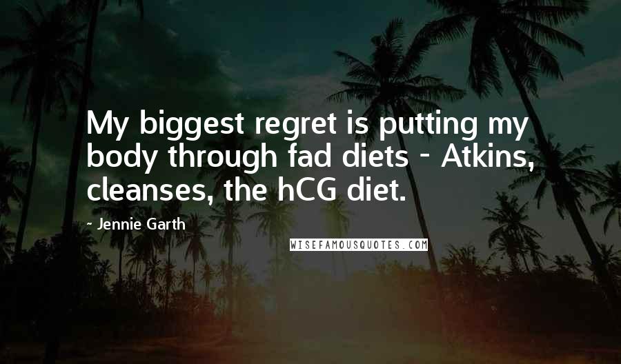 Jennie Garth Quotes: My biggest regret is putting my body through fad diets - Atkins, cleanses, the hCG diet.