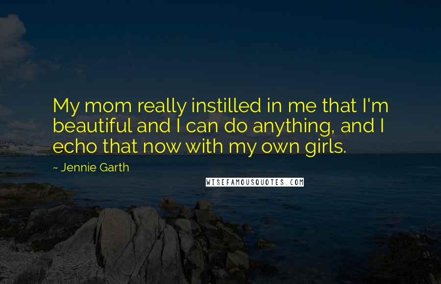 Jennie Garth Quotes: My mom really instilled in me that I'm beautiful and I can do anything, and I echo that now with my own girls.