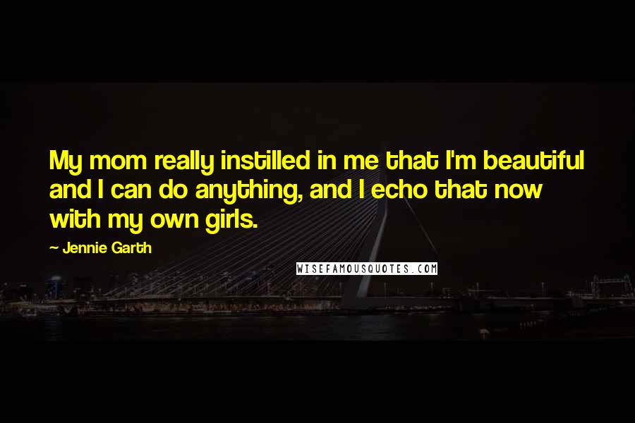 Jennie Garth Quotes: My mom really instilled in me that I'm beautiful and I can do anything, and I echo that now with my own girls.