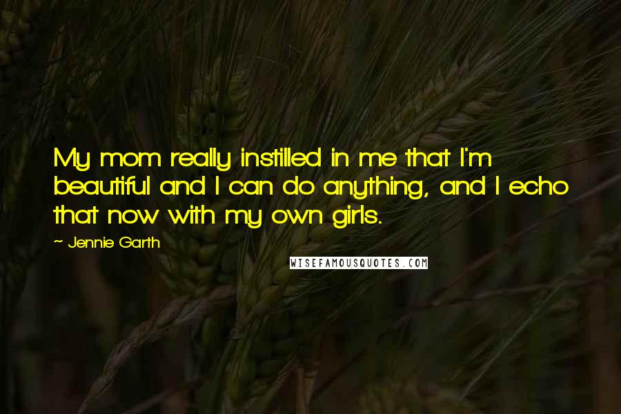 Jennie Garth Quotes: My mom really instilled in me that I'm beautiful and I can do anything, and I echo that now with my own girls.