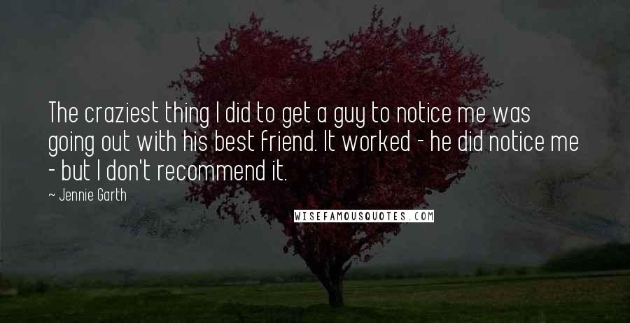 Jennie Garth Quotes: The craziest thing I did to get a guy to notice me was going out with his best friend. It worked - he did notice me - but I don't recommend it.