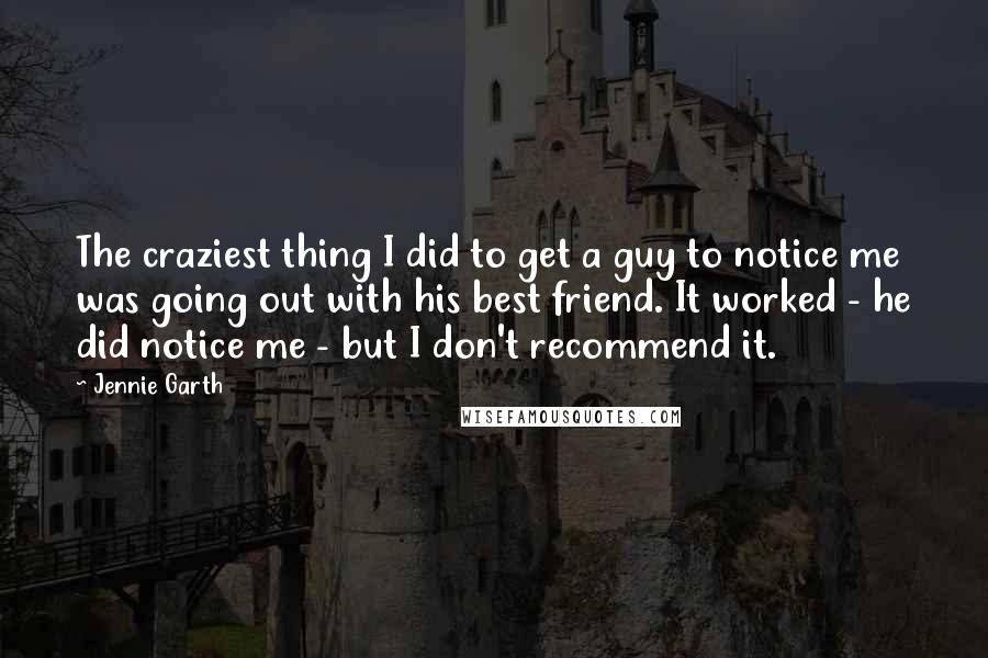 Jennie Garth Quotes: The craziest thing I did to get a guy to notice me was going out with his best friend. It worked - he did notice me - but I don't recommend it.