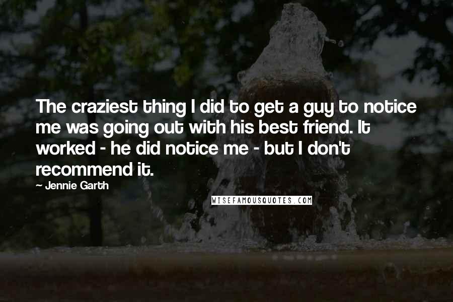 Jennie Garth Quotes: The craziest thing I did to get a guy to notice me was going out with his best friend. It worked - he did notice me - but I don't recommend it.