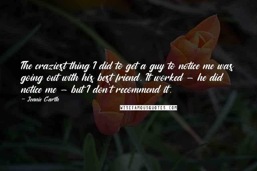 Jennie Garth Quotes: The craziest thing I did to get a guy to notice me was going out with his best friend. It worked - he did notice me - but I don't recommend it.