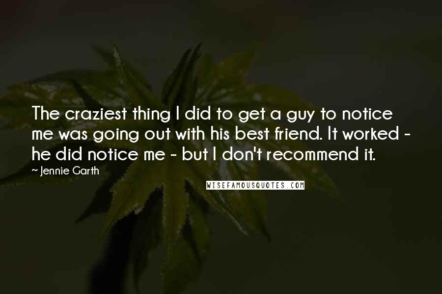 Jennie Garth Quotes: The craziest thing I did to get a guy to notice me was going out with his best friend. It worked - he did notice me - but I don't recommend it.