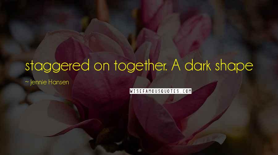 Jennie Hansen Quotes: staggered on together. A dark shape