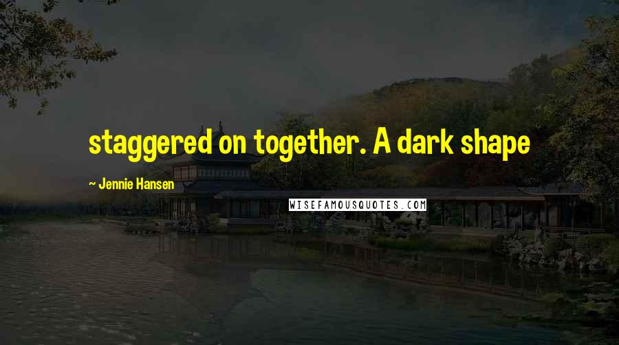 Jennie Hansen Quotes: staggered on together. A dark shape