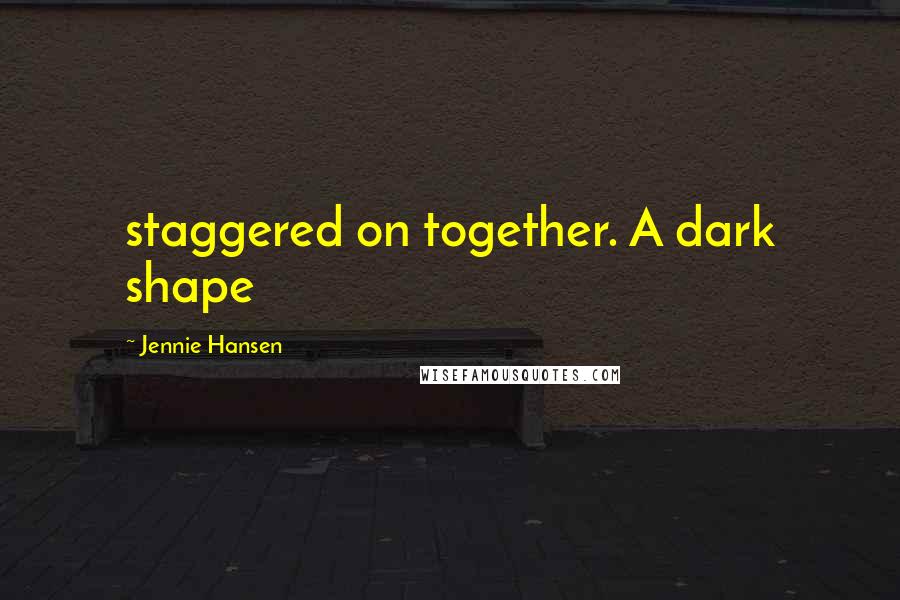 Jennie Hansen Quotes: staggered on together. A dark shape