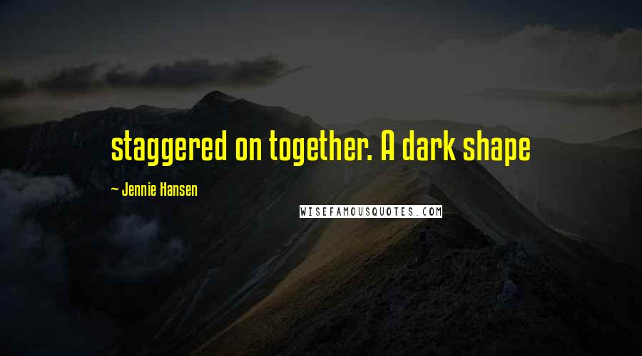 Jennie Hansen Quotes: staggered on together. A dark shape