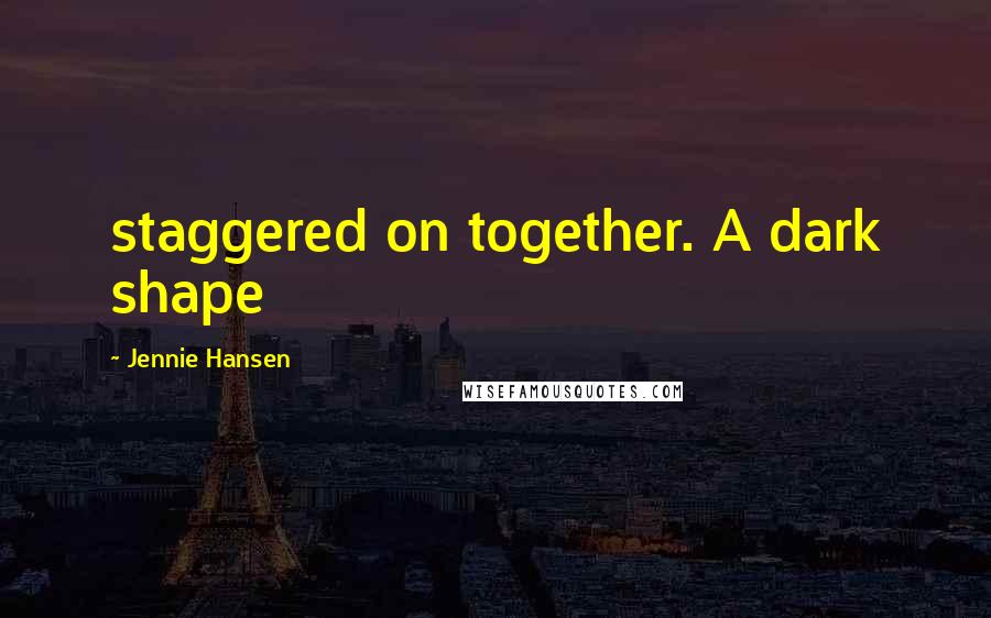 Jennie Hansen Quotes: staggered on together. A dark shape