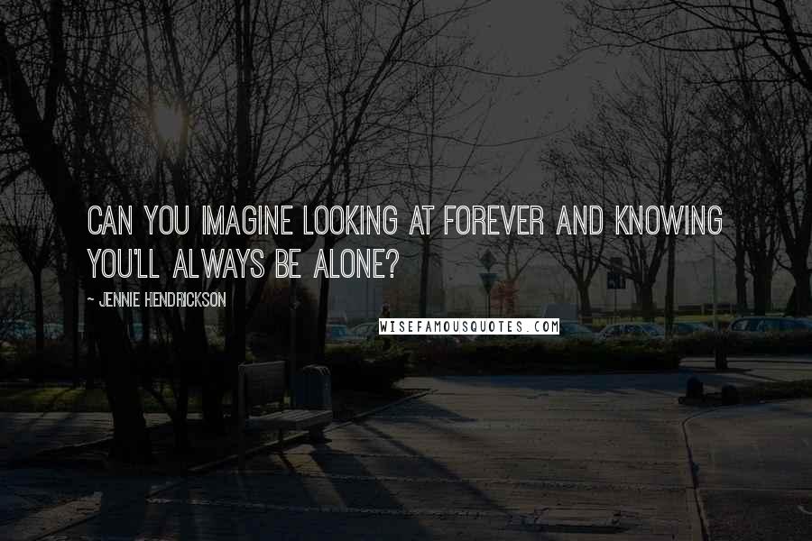 Jennie Hendrickson Quotes: Can you imagine looking at forever and knowing you'll always be alone?