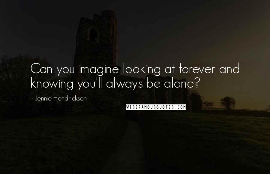 Jennie Hendrickson Quotes: Can you imagine looking at forever and knowing you'll always be alone?