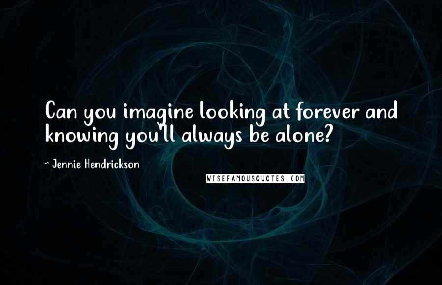 Jennie Hendrickson Quotes: Can you imagine looking at forever and knowing you'll always be alone?