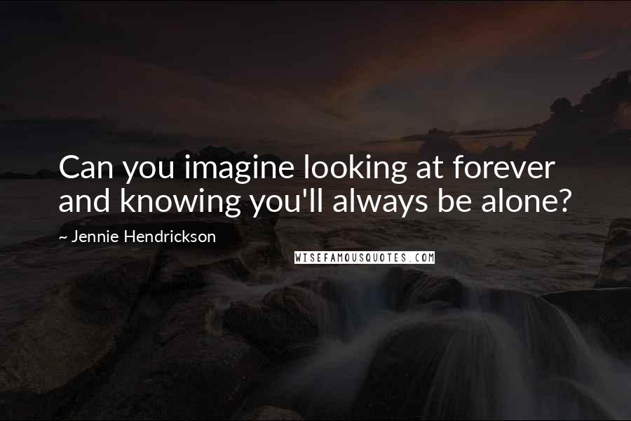 Jennie Hendrickson Quotes: Can you imagine looking at forever and knowing you'll always be alone?