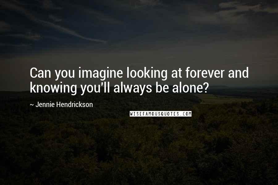 Jennie Hendrickson Quotes: Can you imagine looking at forever and knowing you'll always be alone?