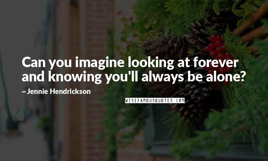 Jennie Hendrickson Quotes: Can you imagine looking at forever and knowing you'll always be alone?