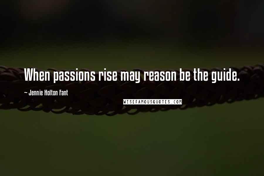 Jennie Holton Fant Quotes: When passions rise may reason be the guide.