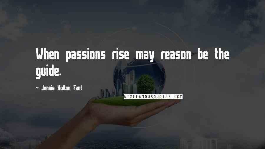 Jennie Holton Fant Quotes: When passions rise may reason be the guide.